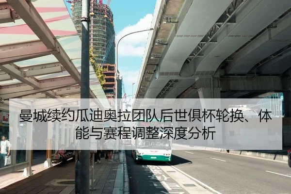曼城续约瓜迪奥拉团队后世俱杯轮换、体能与赛程调整深度分析