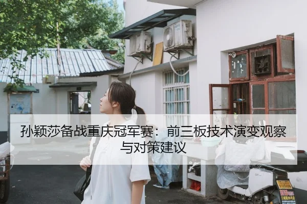 孙颖莎备战重庆冠军赛：前三板技术演变观察与对策建议